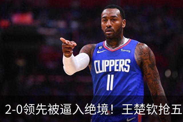 2-0领先被逼入绝境！王楚钦抢五4-7逆转太关键 世界第一再现大心脏